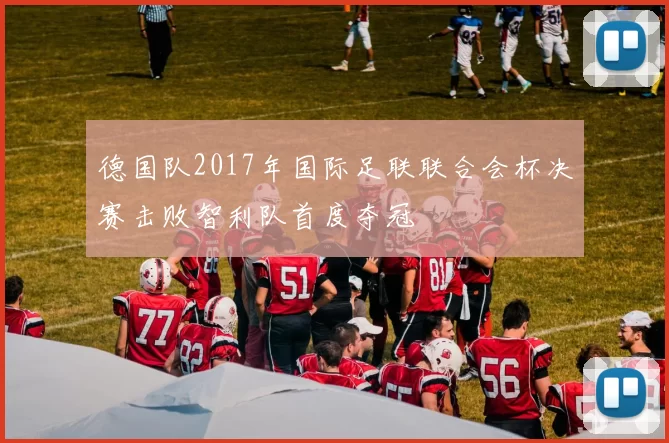 德国队2017年国际足联联合会杯决赛击败智利队首度夺冠