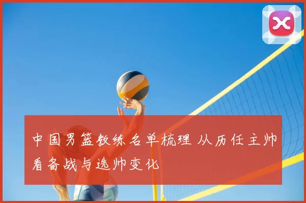中国男篮教练名单梳理 从历任主帅看备战与选帅变化