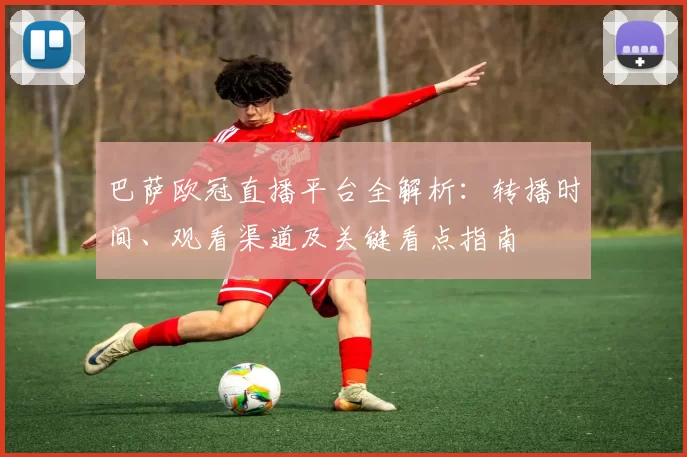 巴萨欧冠直播平台全解析：转播时间、观看渠道及关键看点指南