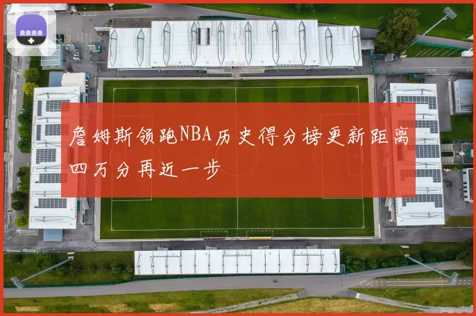 詹姆斯领跑NBA历史得分榜更新距离四万分再近一步
