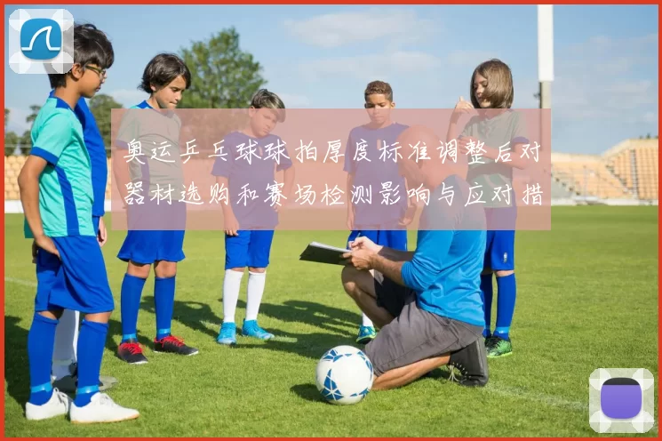 奥运乒乓球球拍厚度标准调整后对器材选购和赛场检测影响与应对措施