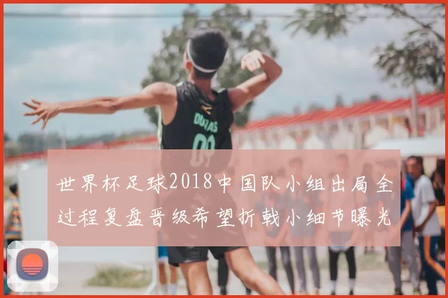 世界杯足球2018中国队小组出局全过程复盘晋级希望折戟小细节曝光