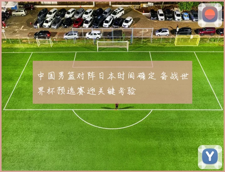 中国男篮对阵日本时间确定 备战世界杯预选赛迎关键考验