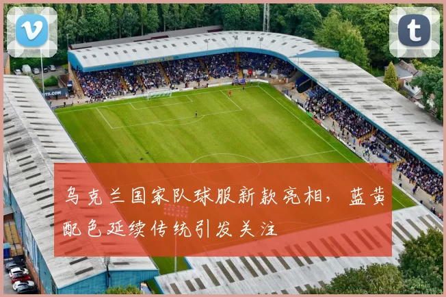 乌克兰国家队球服新款亮相，蓝黄配色延续传统引发关注