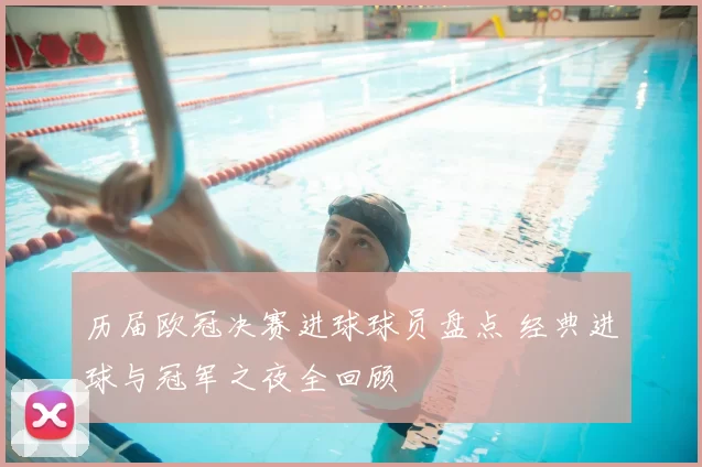 历届欧冠决赛进球球员盘点 经典进球与冠军之夜全回顾