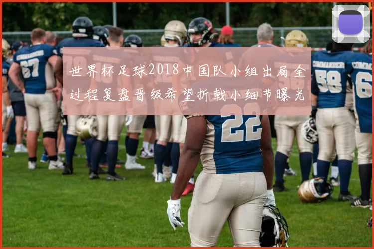 世界杯足球2018中国队小组出局全过程复盘晋级希望折戟小细节曝光