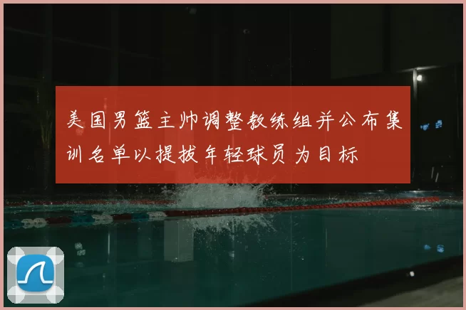 美国男篮主帅调整教练组并公布集训名单以提拔年轻球员为目标