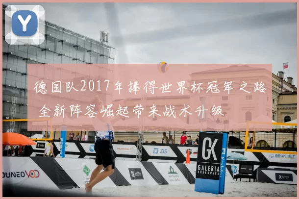 德国队2017年捧得世界杯冠军之路 全新阵容崛起带来战术升级