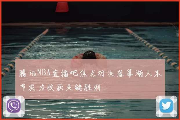 腾讯NBA直播吧焦点对决落幕湖人末节发力收获关键胜利